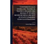 Contributo alla storia del teatro. Il teatro a Milano nel secolo 17. StudÃ(R) e ricerche negli archivÃ(R) di stato Lombardi (con illustrazioni)