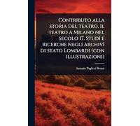 Contributo alla storia del teatro. Il teatro a Milano nel secolo 17. StudÃ(R) e ricerche negli archivÃ(R) di stato Lombardi (con illustrazioni)