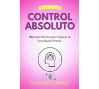 Control Absoluto: Hipnosis Efectiva para Superar la Eyaculación Precoz (Hipnosis Curativa)