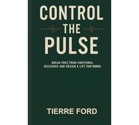CONTROL THE PULSE: Break Free From Emotional Decisions And Design A Life That Works