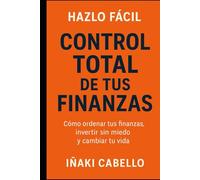 CONTROL TOTAL DE TUS FINANZAS: COMO ORDENAR TUS FINANZAS , INVERTIR SIN MIEDO Y CAMBIAR TU VIDA (HAZLO FÁCIL FINANZAS)