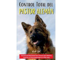 Control Total del Pastor Alemán: Guía Práctica de Adiestramiento Paso a Paso para Lograr Obediencia, Protección y un Vínculo Inquebrantable con tu Mejor Amigo