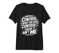 Control What You Can Control Cause It Ain't Me - Camiseta Premium
