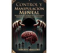 Control y Manipulación Mental: Revelando Los Secretos De La Psicología Oscura, La Seducción y La Persuasion