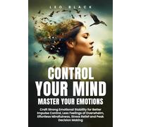 CONTROL YOUR MIND, MASTER YOUR EMOTIONS: How Emotionally Weak and Distracted People Can Craft Unshakable Emotional Stability, Superior Impulse Control, and Stop Overthinking, Even if It Seems Hopeles