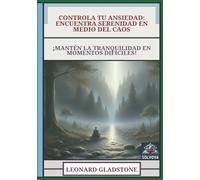 Controla Tu Ansiedad - Encuentra Serenidad en Medio del Caos: ¡Mantén la Tranquilidad en Momentos Difíciles!