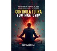 Controla Tu Ira Y Controla Tu Vida - Guía Práctica Para El Control Del Enojo, La Ira, El Estrés, La Rabia Y La Frustración (1) (Santiago Rivas)