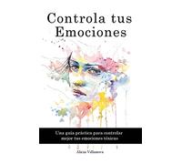 Controla tus Emociones: Una guía práctica para controlar mejor tus emociones tóxicas