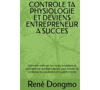 CONTROLE TA PHYSIOLOGIE ET DEVIENS ENTREPRENEUR A SUCCES: Comment maîtriser ton corps, ta posture, ta respiration et ton état intérieur pour booster ta confiance, ton leadership et ta performance