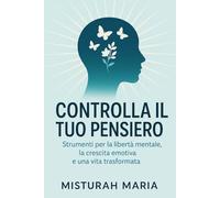 CONTROLLA IL TUO PENSIERO: Strumenti per la libertà mentale, la crescita emotiva e una vita trasformata