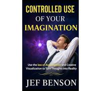 Controlled Use of Your Imagination: Use the Law of Assumption and Creative Visualization to Turn Thoughts into Reality (The Unlimited Power Series)