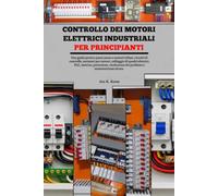 Controllo dei motori elettrici industriali per principianti: Una guida pratica passo passo a motori trifase, circuiti di controllo, avviatori per ... risoluzione dei problemi e manutenzione