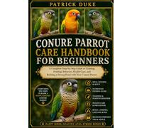 CONURE PARROT CARE HANDBOOK FOR BEGINNERS: A Complete Step-by-Step Guide to Training, Feeding, Behavior, Health Care, and Building a Strong Bond with Your Conure Parrot.