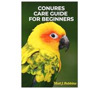 Conures Care Guide for Beginners: Everything You Need to Know To Successfully Train, Breed, and Care for Conures, Health, Diet, Behavior, and Bonding