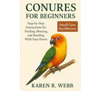 CONURES FOR BEGINNERS: Step-by-Step Instructions for Feeding, Housing, and Bonding With Your Parrot