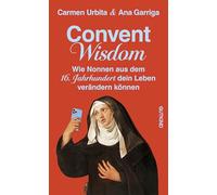 Convent Wisdom: Wie Nonnen aus dem 16. Jahrhundert dein Leben verändern können | Die inspirierendsten modernen Antworten auf Stress, Liebeskummer und die Herausforderungen des Lebens.