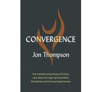 Convergence: The Transforming Power of Living Like Jesus Through Spiritual Gifts, Disciplines, and Unusual Experiences