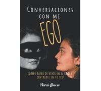 CONVERSACIONES CON MI EGO: ¿CÓMO PASAR DE VIVIR EN EL EGO A CENTRARTE EN TU SER?