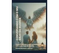 CONVERSANDO COM O SEU ANJO DA GUARDA: Como melhorar a sua Comunicação com o seu Anjo da Guarda.