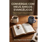 Conversas com meus amigos evangélicos: Reflexões para que nossos irmãos possam conhecer melhor as verdades de nossa fé