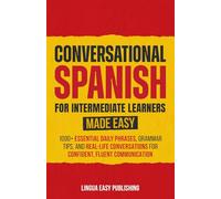 Conversational Spanish for Intermediate Learners Made Easy: 1000+ Essential Daily Phrases, Grammar Tips, and Real-Life Conversations for Confident, Fluent Communication (Spanish Made Easy)