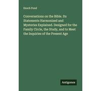 Conversations on the Bible. Its Statements Harmonized and Mysteries Explained. Designed for the Family Circle, the Study, and to Meet the Inquiries of the Present Age