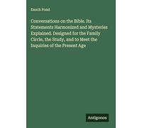Conversations on the Bible. Its Statements Harmonized and Mysteries Explained. Designed for the Family Circle, the Study, and to Meet the Inquiries of the Present Age