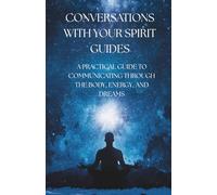 CONVERSATIONS WITH YOUR SPIRIT GUIDES: A PRACTICAL GUIDE TO COMMUNICATING THROUGH THE BODY, ENERGY, AND DREAMS