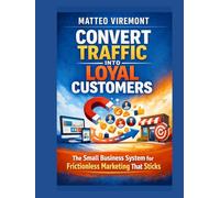 Convert Traffic Into Loyal Customers: The Small Business System for Frictionless Marketing That Sticks