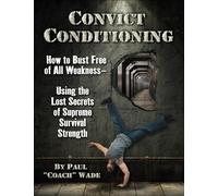 Convict Conditioning: How to Bust Free of All Weakness--Using the Lost Secrets of Supreme Survival Strength