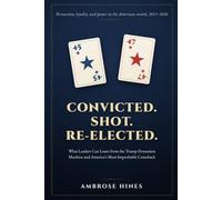 Convicted. Shot. Re-elected.: What Leaders Can Learn from the Trump Persuasion Machine and America's Most Improbable Comeback