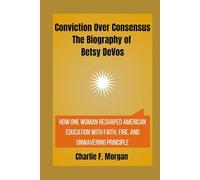Conviction Over Consensus The Biography of Betsy DeVos: How One Woman Reshaped American Education with Faith, Fire, and Unwavering Principle
