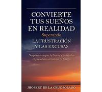 Convierte tus Sueños en Realidad Superando la Frustración y las Excusas: No permitas que la flojera y las malas experiencias arruinen tu futuro