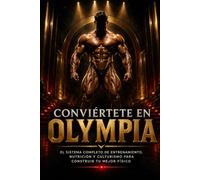 CONVIÉRTETE EN OLYMPIA: El sistema completo de entrenamiento, nutrición y culturismo para construir músculo, perder grasa y desarrollar tu mejor físico
