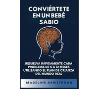 Conviértete en un Bebé Sabio: Resuelva Rápidamente Cada Problema De 5 a 12 Meses Utilizando el Plan de Crianza del Mundo Real
