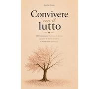 Convivere con il Lutto: 100 Lezioni per Ritrovare la Forza, Guarire le Ferite Emotive e Vivere con Speranza