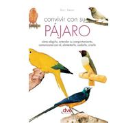 Convivir con su pájaro: Cómo elegirlo, entender su comportamiento, comunicarse con él, alimentarlo, cuidarlo, criarlo