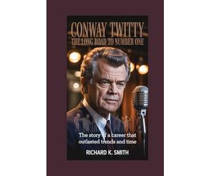 CONWAY TWITTY: The Long Road to Number One: The Story of a Career That Outlasted Trends and Time