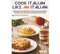 Cook Italian Like an Italian: Authentic Home Recipes for Pasta, Carbonara, Ragù, Tiramisù, and the Classics Foreigners Get Wrong