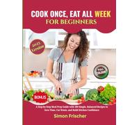COOK ONCE, EAT ALL WEEK FOR BEGINNERS: A Step-by-Step Meal Prep Guide with 100 Simple, Balanced Recipes to Save Time, Cut Waste, and Build Kitchen Confidence