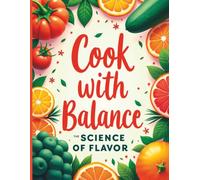 Cook with Balance: The Science of Flavor: A Practical Guide to Salt, Healthy Fats, Acidity, and Heat for Perfect Meals Every Time with Beginner-Friendly Recipes