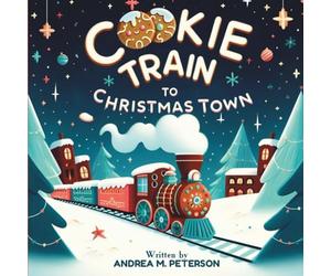 Cookie Train to Christmas Town: Written by Andrea M. Peterson: A Magical Christmas Picture Book About Friendship and Holiday Cheer for Kids Ages 3-5; A Cozy Bedtime Story for Toddlers and Preschoolers