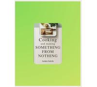 Cooking and Making Something from Nothing: A Simple Cookbook for Preparing Real Food from What You Have