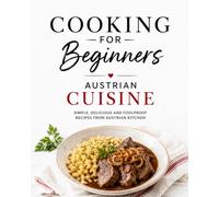 Cooking for Beginners - Austrian Cuisine: Simple, Delicious and Foolproof Recipes from Austrian Cuisine