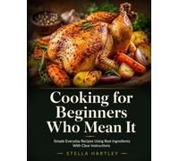 Cooking for Beginners Who Mean It: Simple Everyday Recipes Using Real Ingredients With Clear Instructions