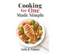 Cooking for One Made Simple: 4-Week Meal Plan with Quick & Easy Recipes, Minimal Ingredients, and Less Food Waste