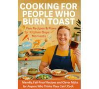 Cooking for People Who Burn Toast: Fun Recipes & Fixes for Kitchen Oops Moments: Friendly, Fail-Proof Recipes and Clever Tricks for Anyone Who Thinks They Can’t Cook