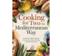 Cooking for Two the Mediterranean Way: A Modern Couple’s Guide to Fresh Meals, Balanced Living, and Shared Moments