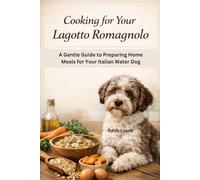 COOKING FOR YOUR LAGOTTO ROMAGNOLO: A Gentle Guide to Preparing Home Meals for Your Italian Water Dog