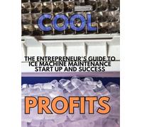 Cool Profits: The Entrepreneur's Guide to Ice Machine Maintenance Success: From Zero Experience to Steady Income in the Commercial Equipment Industry